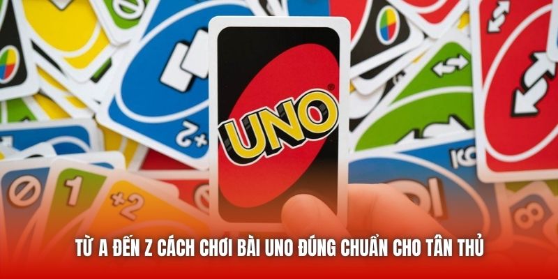 Từ A đến Z cách chơi bài Uno đúng chuẩn cho tân thủ